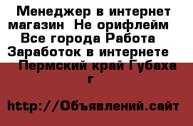 Менеджер в интернет-магазин. Не орифлейм - Все города Работа » Заработок в интернете   . Пермский край,Губаха г.